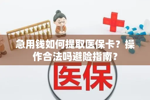 急用钱如何提取医保卡？操作合法吗避险指南？